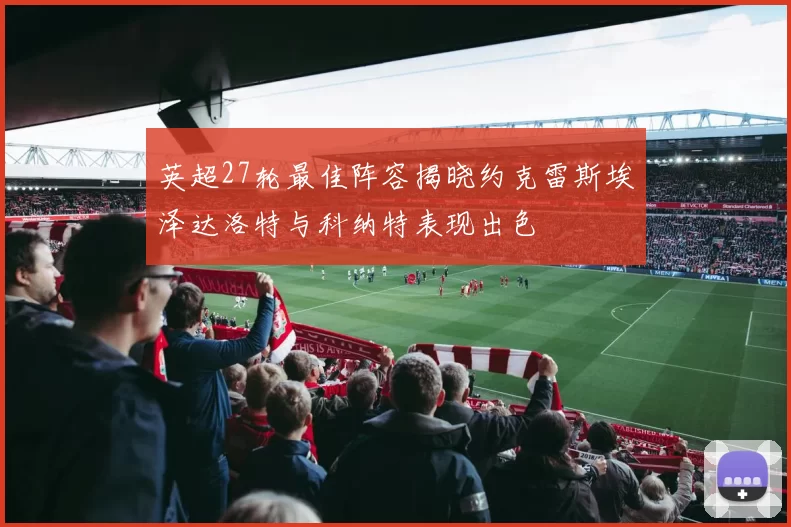 英超27轮最佳阵容揭晓约克雷斯埃泽达洛特与科纳特表现出色
