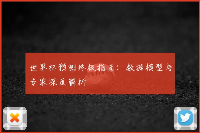 世界杯预测终极指南：数据模型与专家深度解析