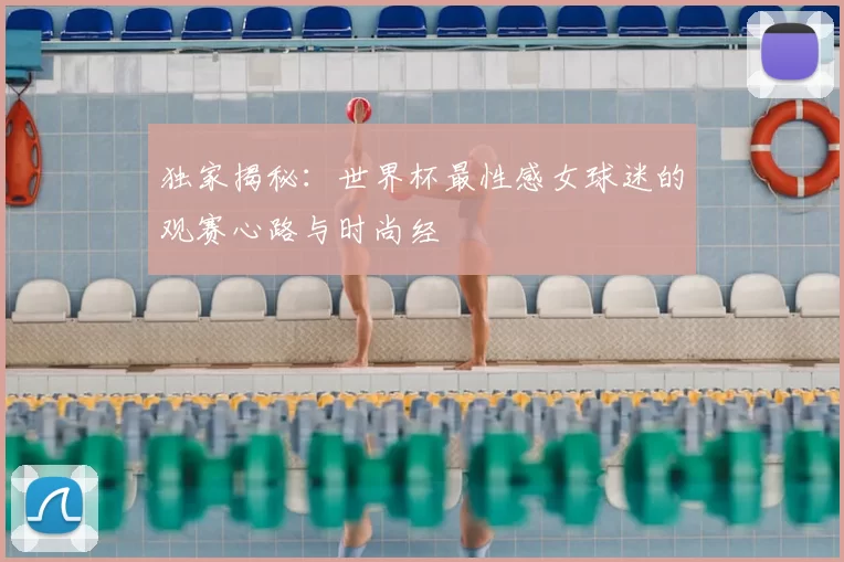 独家揭秘：世界杯最性感女球迷的观赛心路与时尚经