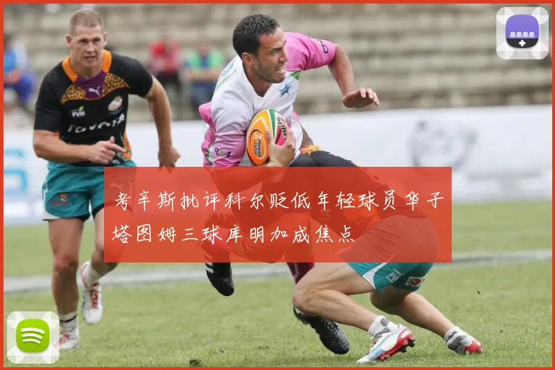 考辛斯批评科尔贬低年轻球员华子塔图姆三球库明加成焦点