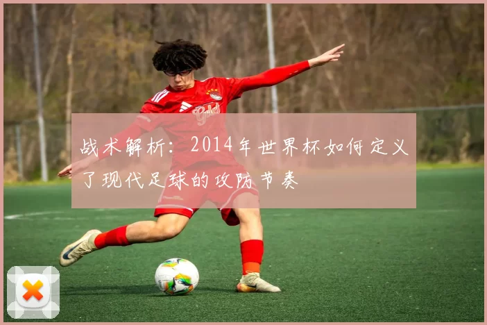 战术解析：2014年世界杯如何定义了现代足球的攻防节奏