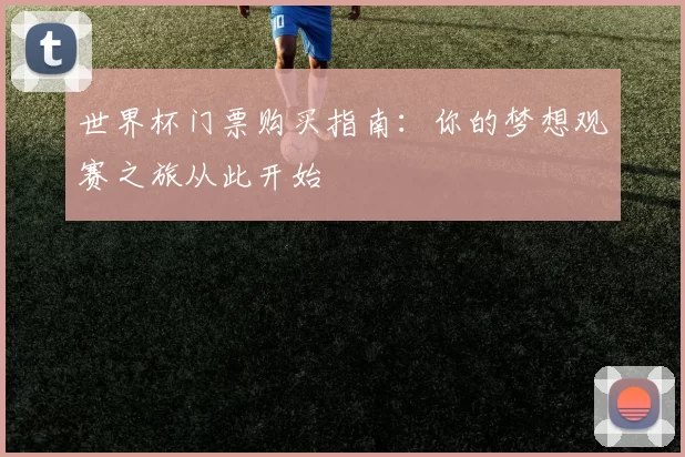 世界杯门票购买指南：你的梦想观赛之旅从此开始