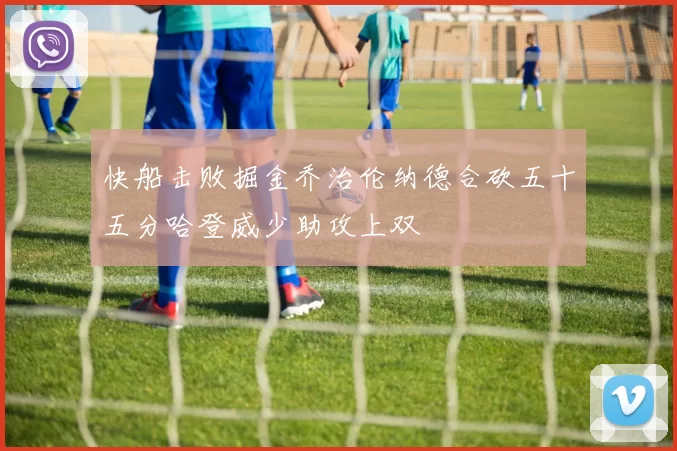 快船击败掘金乔治伦纳德合砍五十五分哈登威少助攻上双