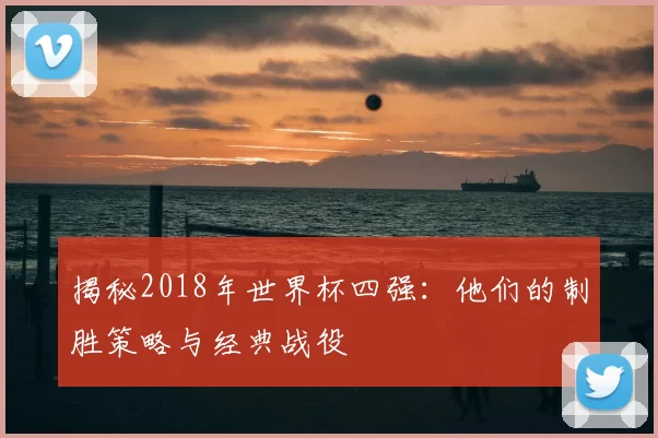揭秘2018年世界杯四强：他们的制胜策略与经典战役