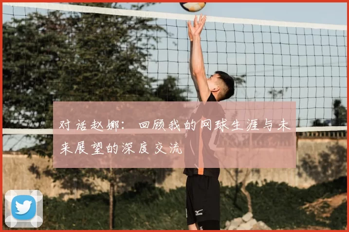 对话赵娜：回顾我的网球生涯与未来展望的深度交流
