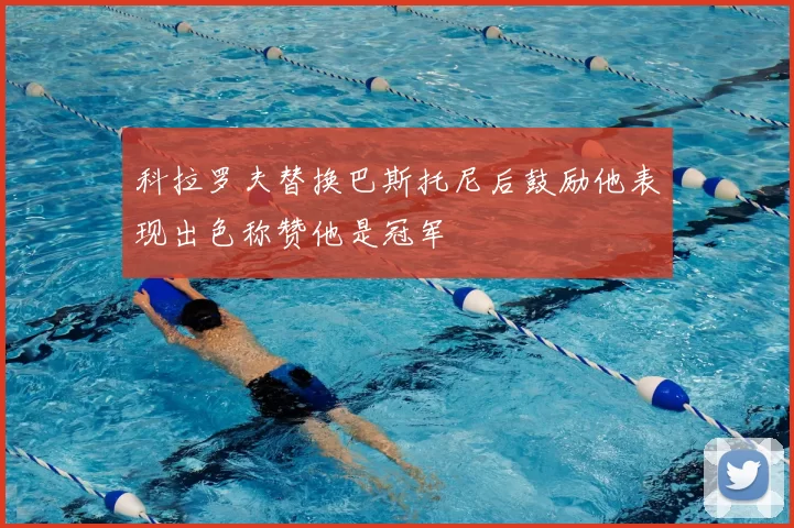 科拉罗夫替换巴斯托尼后鼓励他表现出色称赞他是冠军