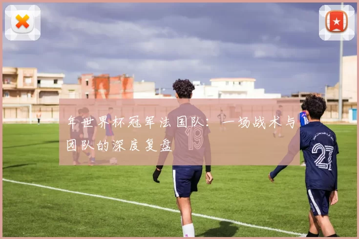 年世界杯冠军法国队：一场战术与团队的深度复盘