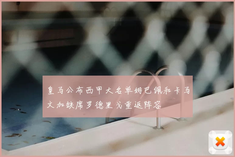 皇马公布西甲大名单姆巴佩和卡马文加缺席罗德里戈重返阵容