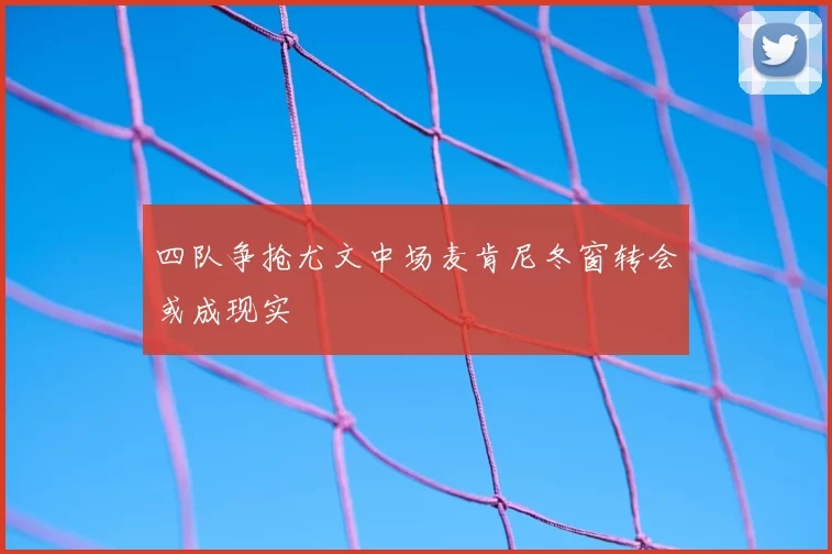 四队争抢尤文中场麦肯尼冬窗转会或成现实