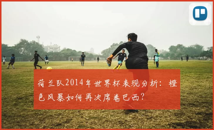 荷兰队2014年世界杯表现分析：橙色风暴如何再次席卷巴西？
