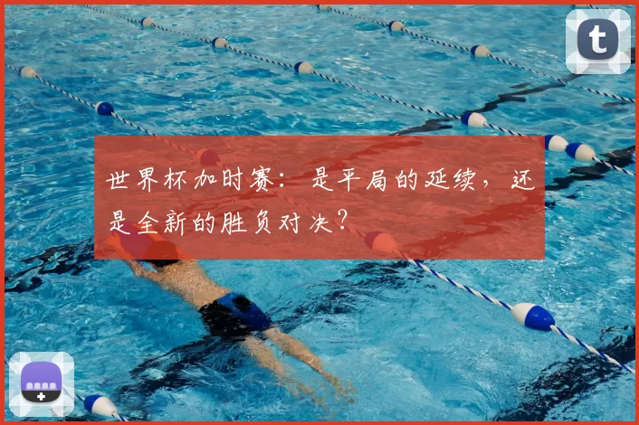 世界杯加时赛:是平局的延续,还是全新的胜负对决?