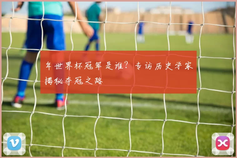 年世界杯冠军是谁？专访历史学家揭秘夺冠之路