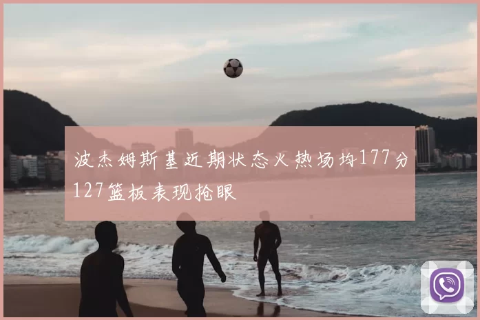 波杰姆斯基近期状态火热场均177分127篮板表现抢眼