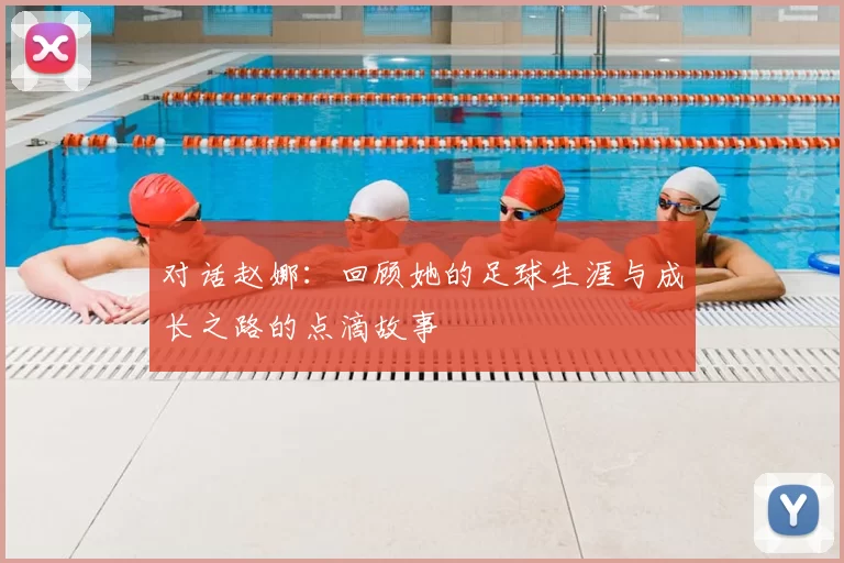 对话赵娜：回顾她的足球生涯与成长之路的点滴故事