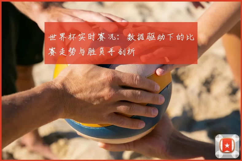 世界杯实时赛况:数据驱动下的比赛走势与胜负手剖析