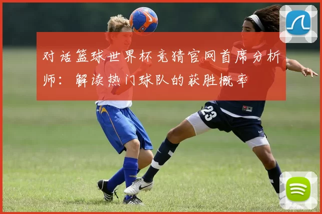 对话篮球世界杯竞猜官网首席分析师：解读热门球队的获胜概率