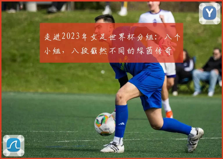 走进2023年女足世界杯分组：八个小组，八段截然不同的绿茵传奇