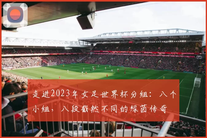 走进2023年女足世界杯分组：八个小组，八段截然不同的绿茵传奇