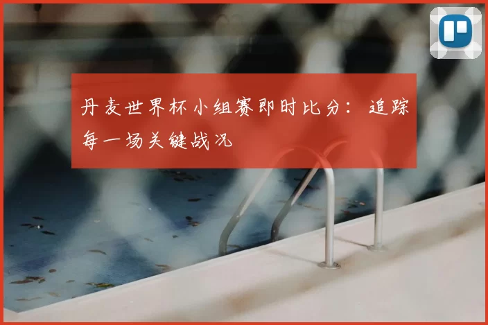 丹麦世界杯小组赛即时比分：追踪每一场关键战况