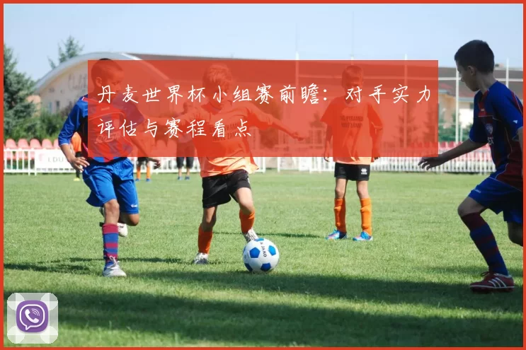 丹麦世界杯小组赛前瞻：对手实力评估与赛程看点