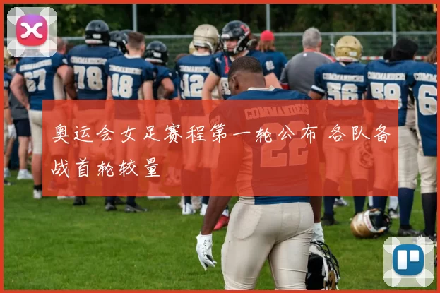 奥运会女足赛程第一轮公布 各队备战首轮较量