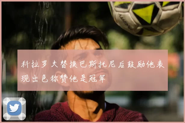科拉罗夫替换巴斯托尼后鼓励他表现出色称赞他是冠军
