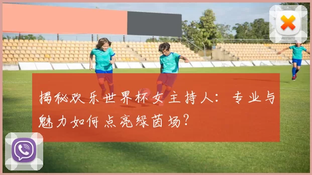 揭秘欢乐世界杯女主持人：专业与魅力如何点亮绿茵场？