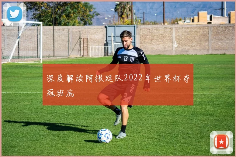 深度解读阿根廷队2022年世界杯夺冠班底