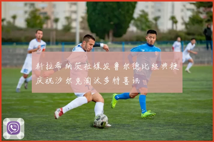 科拉希纳茨社媒发鲁尔德比经典梗庆祝沙尔克淘汰多特喜讯