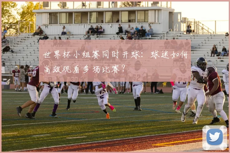 世界杯小组赛同时开球:球迷如何高效观看多场比赛?