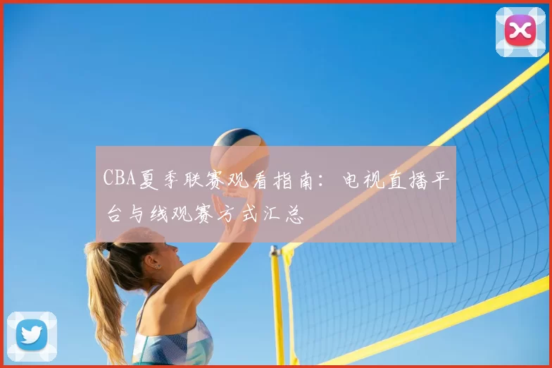 CBA夏季联赛观看指南：电视直播平台与线观赛方式汇总