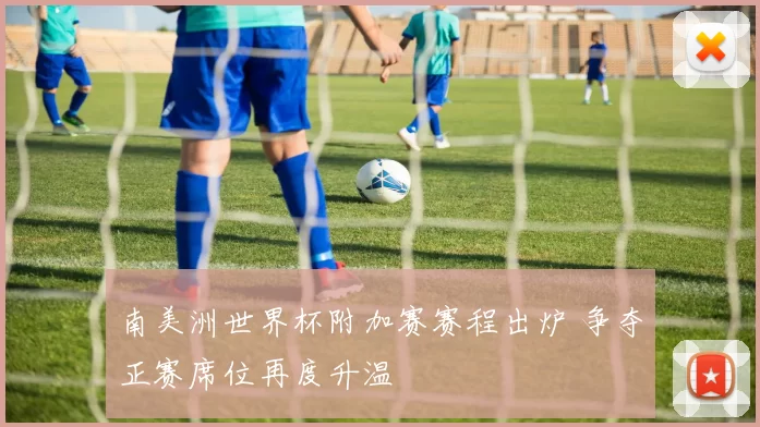 南美洲世界杯附加赛赛程出炉 争夺正赛席位再度升温