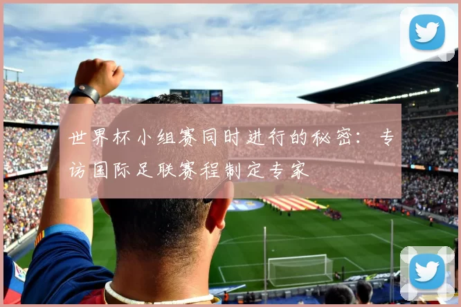 世界杯小组赛同时进行的秘密：专访国际足联赛程制定专家