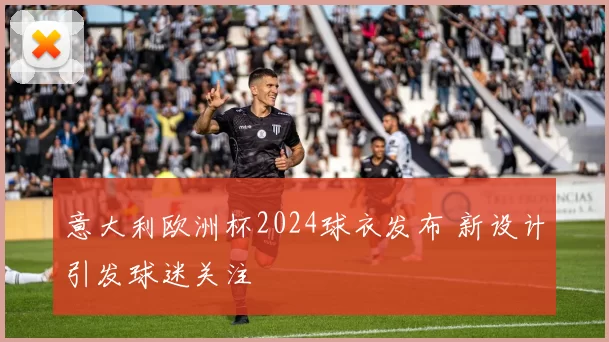 意大利欧洲杯2024球衣发布 新设计引发球迷关注