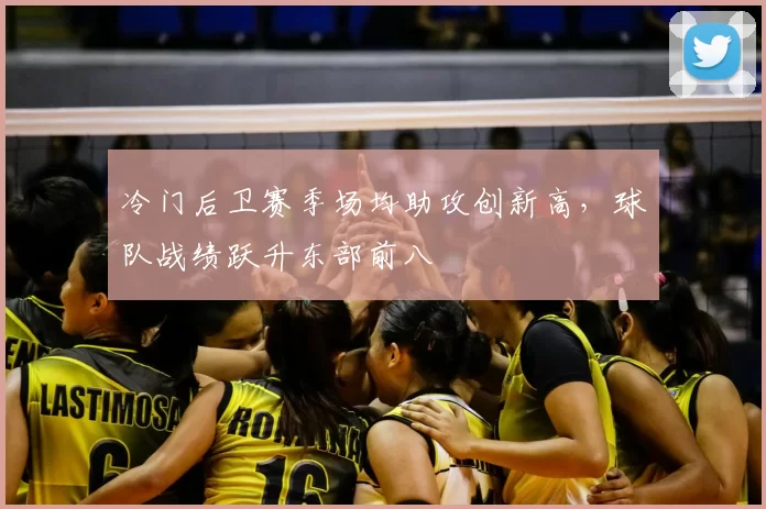 冷门后卫赛季场均助攻创新高，球队战绩跃升东部前八