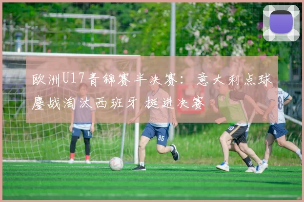 欧洲U17青锦赛半决赛：意大利点球鏖战淘汰西班牙 挺进决赛