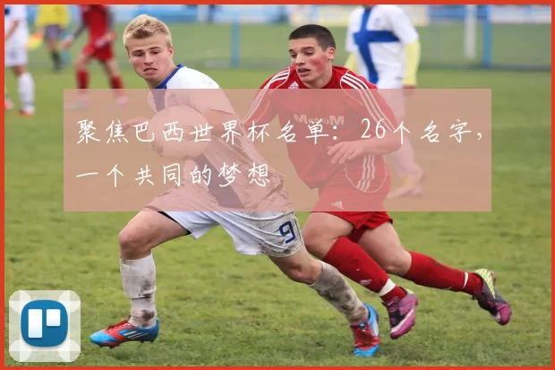 聚焦巴西世界杯名单:26个名字,一个共同的梦想