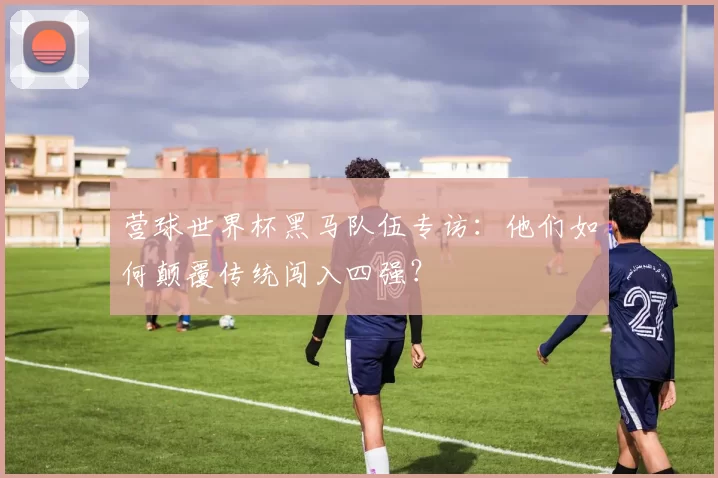 营球世界杯黑马队伍专访:他们如何颠覆传统闯入四强?