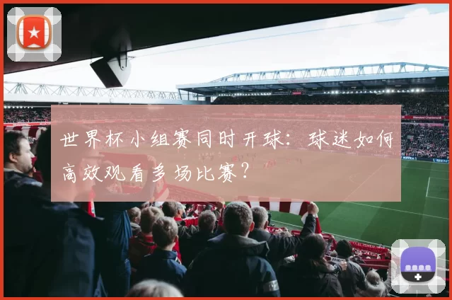 世界杯小组赛同时开球:球迷如何高效观看多场比赛?