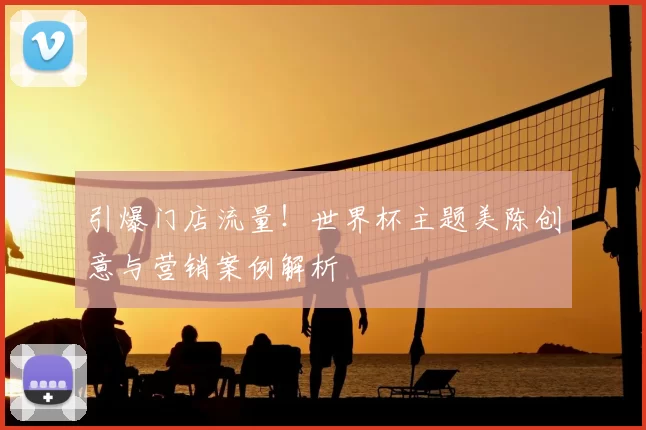 引爆门店流量！世界杯主题美陈创意与营销案例解析