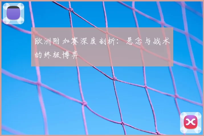 欧洲附加赛深度剖析:悬念与战术的终极博弈